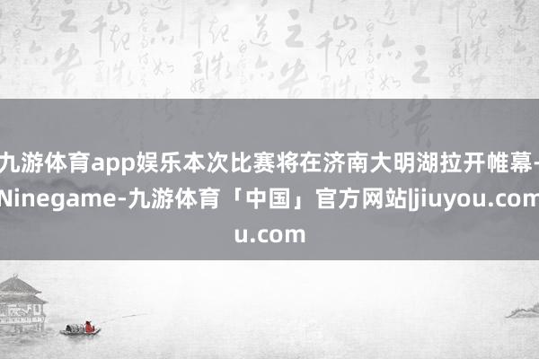 九游体育app娱乐 本次比赛将在济南大明湖拉开帷幕-Ninegame-九游体育「中国」官方网站|jiuyou.com