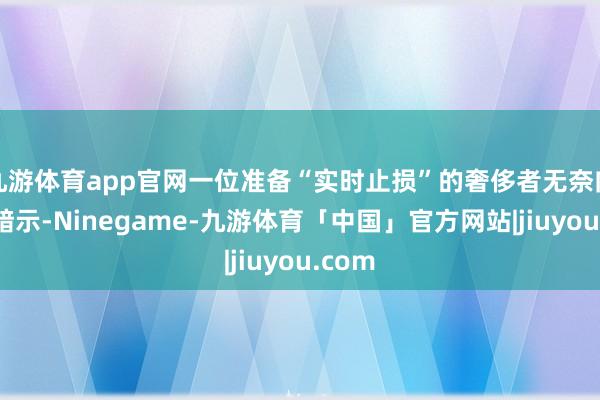 九游体育app官网一位准备“实时止损”的奢侈者无奈向记者暗示-Ninegame-九游体育「中国」官方网站|jiuyou.com