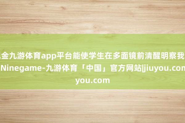 现金九游体育app平台能使学生在多面镜前清醒明察我方-Ninegame-九游体育「中国」官方网站|jiuyou.com
