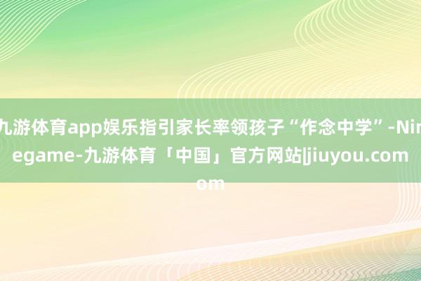 九游体育app娱乐指引家长率领孩子“作念中学”-Ninegame-九游体育「中国」官方网站|jiuyou.com