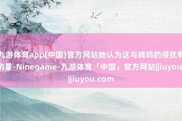 九游体育app(中国)官方网站她认为这与姆妈的侵扰有很大酌量-Ninegame-九游体育「中国」官方网站|jiuyou.com