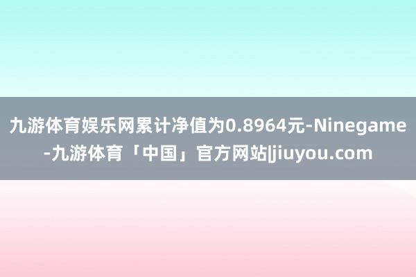 九游体育娱乐网累计净值为0.8964元-Ninegame-九游体育「中国」官方网站|jiuyou.com