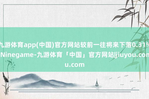 九游体育app(中国)官方网站较前一往将来下落0.31%-Ninegame-九游体育「中国」官方网站|jiuyou.com