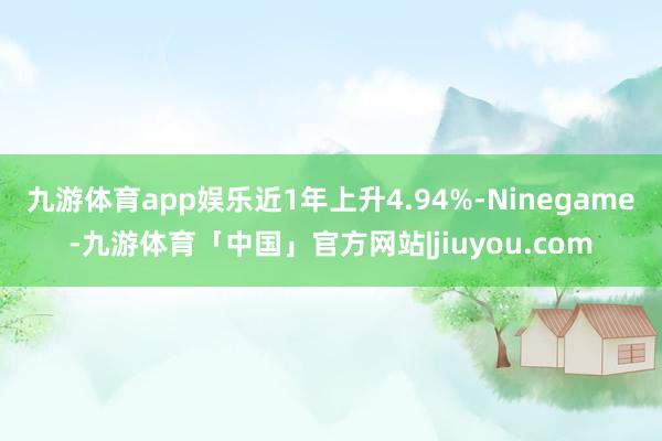 九游体育app娱乐近1年上升4.94%-Ninegame-九游体育「中国」官方网站|jiuyou.com