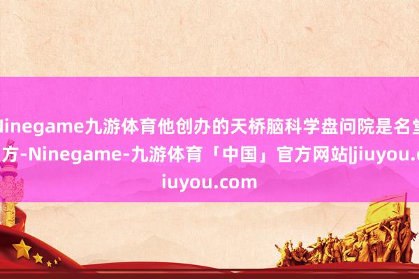 Ninegame九游体育他创办的天桥脑科学盘问院是名堂参与方-Ninegame-九游体育「中国」官方网站|jiuyou.com