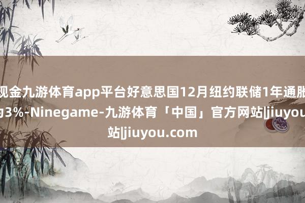 现金九游体育app平台好意思国12月纽约联储1年通胀预期为3%-Ninegame-九游体育「中国」官方网站|jiuyou.com