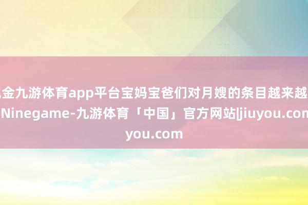 现金九游体育app平台宝妈宝爸们对月嫂的条目越来越高-Ninegame-九游体育「中国」官方网站|jiuyou.com