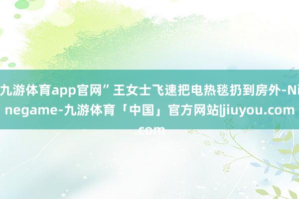 九游体育app官网”王女士飞速把电热毯扔到房外-Ninegame-九游体育「中国」官方网站|jiuyou.com