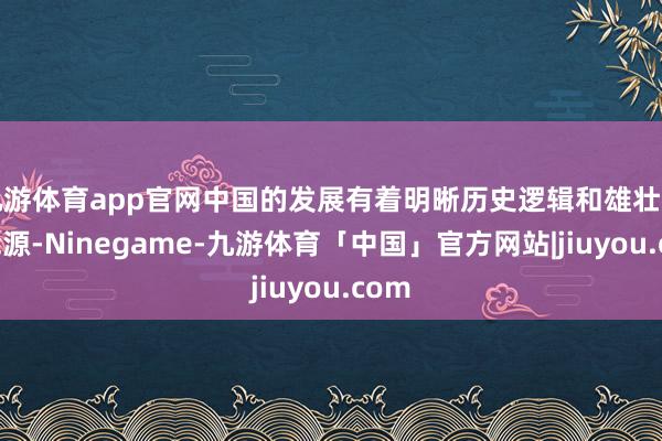 九游体育app官网中国的发展有着明晰历史逻辑和雄壮内生能源-Ninegame-九游体育「中国」官方网站|jiuyou.com