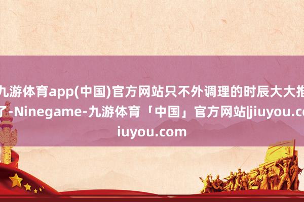 九游体育app(中国)官方网站只不外调理的时辰大大推迟了-Ninegame-九游体育「中国」官方网站|jiuyou.com