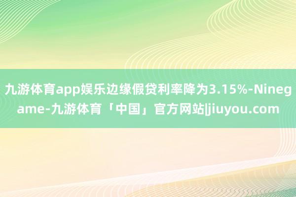 九游体育app娱乐边缘假贷利率降为3.15%-Ninegame-九游体育「中国」官方网站|jiuyou.com