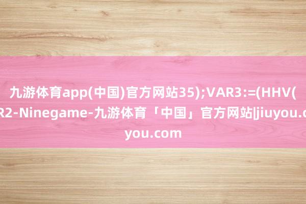 九游体育app(中国)官方网站35);VAR3:=(HHV(VAR2-Ninegame-九游体育「中国」官方网站|jiuyou.com
