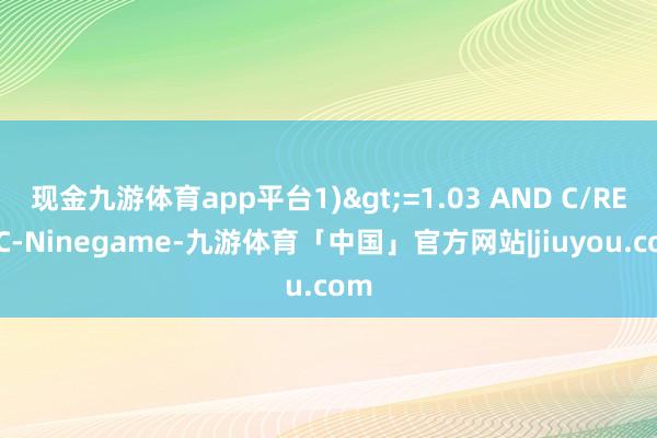 现金九游体育app平台1)>=1.03 AND C/REF(C-Ninegame-九游体育「中国」官方网站|jiuyou.com