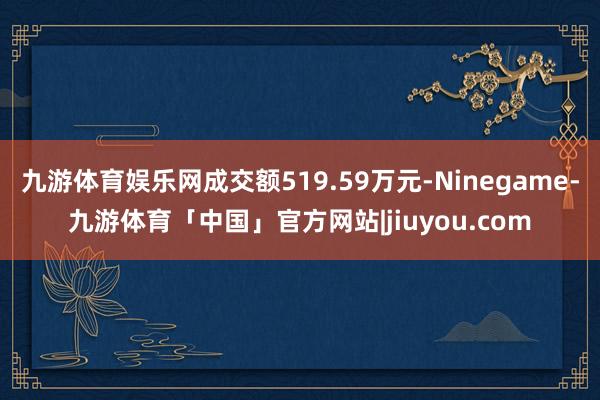 九游体育娱乐网成交额519.59万元-Ninegame-九游体育「中国」官方网站|jiuyou.com