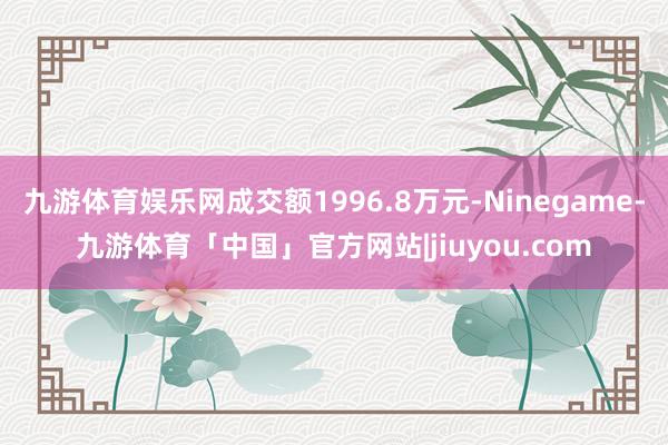 九游体育娱乐网成交额1996.8万元-Ninegame-九游体育「中国」官方网站|jiuyou.com