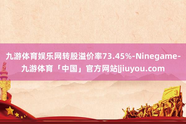 九游体育娱乐网转股溢价率73.45%-Ninegame-九游体育「中国」官方网站|jiuyou.com