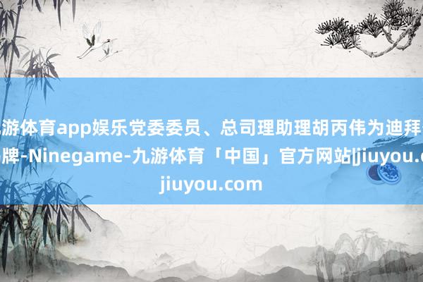 九游体育app娱乐党委委员、总司理助理胡丙伟为迪拜公司揭牌-Ninegame-九游体育「中国」官方网站|jiuyou.com