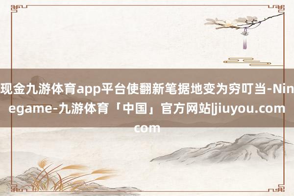 现金九游体育app平台使翻新笔据地变为穷叮当-Ninegame-九游体育「中国」官方网站|jiuyou.com