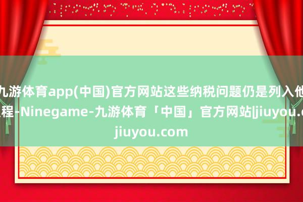 九游体育app(中国)官方网站这些纳税问题仍是列入他的议程-Ninegame-九游体育「中国」官方网站|jiuyou.com