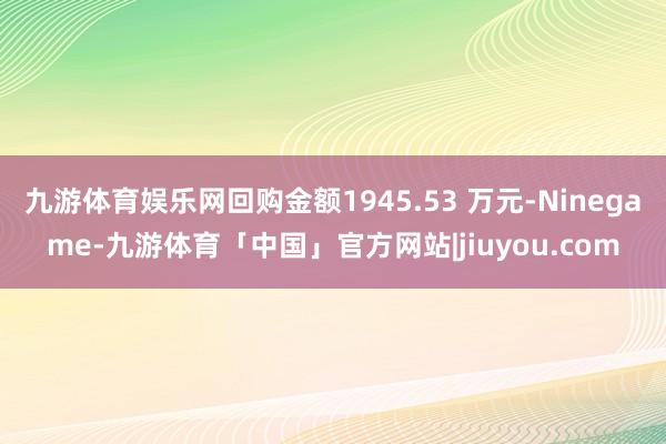 九游体育娱乐网回购金额1945.53 万元-Ninegame-九游体育「中国」官方网站|jiuyou.com