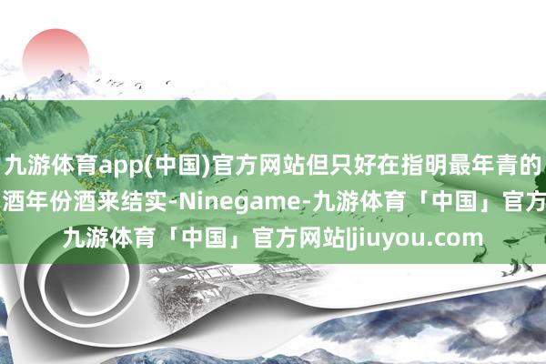 九游体育app(中国)官方网站但只好在指明最年青的乙醇因素（若以白酒年份酒来结实-Ninegame-九游体育「中国」官方网站|jiuyou.com