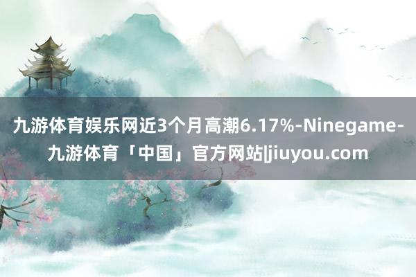 九游体育娱乐网近3个月高潮6.17%-Ninegame-九游体育「中国」官方网站|jiuyou.com