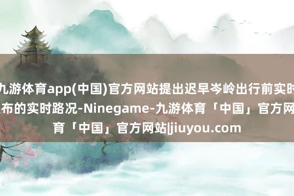 九游体育app(中国)官方网站提出迟早岑岭出行前实时温情交管部门发布的实时路况-Ninegame-九游体育「中国」官方网站|jiuyou.com