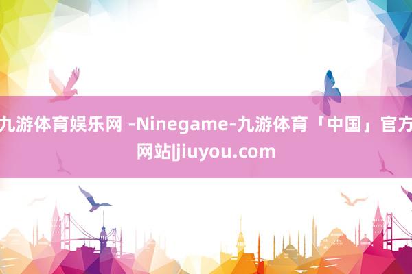 九游体育娱乐网 -Ninegame-九游体育「中国」官方网站|jiuyou.com