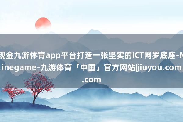 现金九游体育app平台打造一张坚实的ICT网罗底座-Ninegame-九游体育「中国」官方网站|jiuyou.com