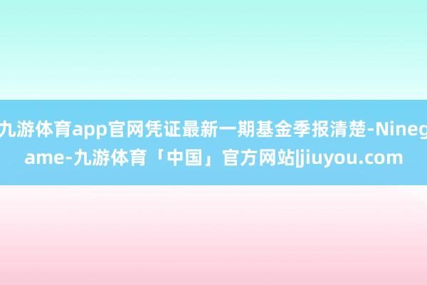 九游体育app官网凭证最新一期基金季报清楚-Ninegame-九游体育「中国」官方网站|jiuyou.com