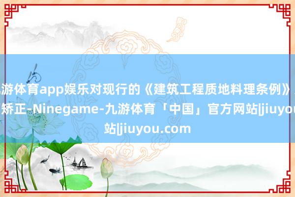 九游体育app娱乐对现行的《建筑工程质地料理条例》进行全面矫正-Ninegame-九游体育「中国」官方网站|jiuyou.com