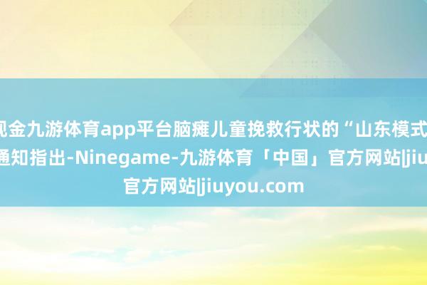 现金九游体育app平台脑瘫儿童挽救行状的“山东模式”习近平总通知指出-Ninegame-九游体育「中国」官方网站|jiuyou.com