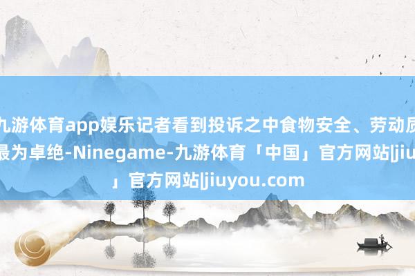 九游体育app娱乐记者看到投诉之中食物安全、劳动质料的问题最为卓绝-Ninegame-九游体育「中国」官方网站|jiuyou.com