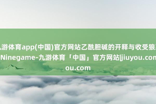 九游体育app(中国)官方网站乙酰胆碱的开释与收受狼藉-Ninegame-九游体育「中国」官方网站|jiuyou.com