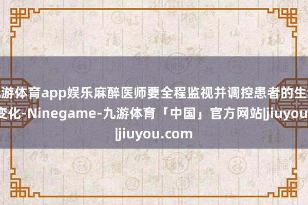九游体育app娱乐麻醉医师要全程监视并调控患者的生命体征变化-Ninegame-九游体育「中国」官方网站|jiuyou.com