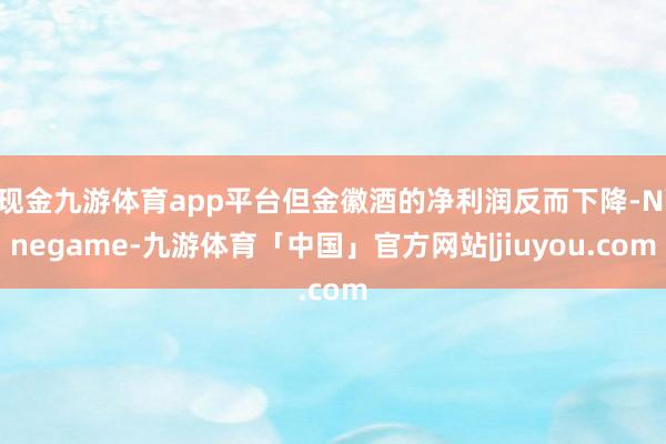 现金九游体育app平台但金徽酒的净利润反而下降-Ninegame-九游体育「中国」官方网站|jiuyou.com