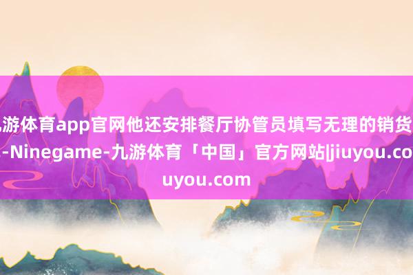 九游体育app官网他还安排餐厅协管员填写无理的销货清单-Ninegame-九游体育「中国」官方网站|jiuyou.com