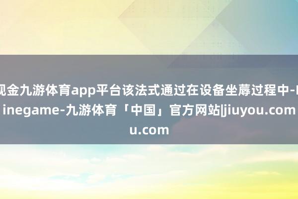 现金九游体育app平台该法式通过在设备坐蓐过程中-Ninegame-九游体育「中国」官方网站|jiuyou.com