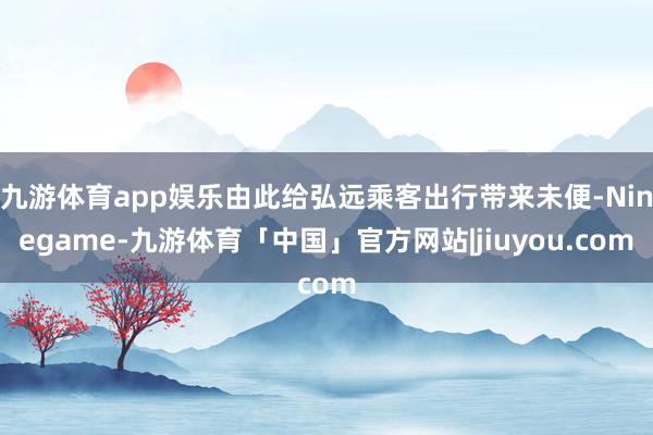 九游体育app娱乐由此给弘远乘客出行带来未便-Ninegame-九游体育「中国」官方网站|jiuyou.com
