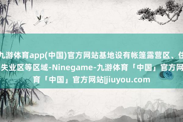 九游体育app(中国)官方网站基地设有帐篷露营区、住宿区、餐饮区、失业区等区域-Ninegame-九游体育「中国」官方网站|jiuyou.com