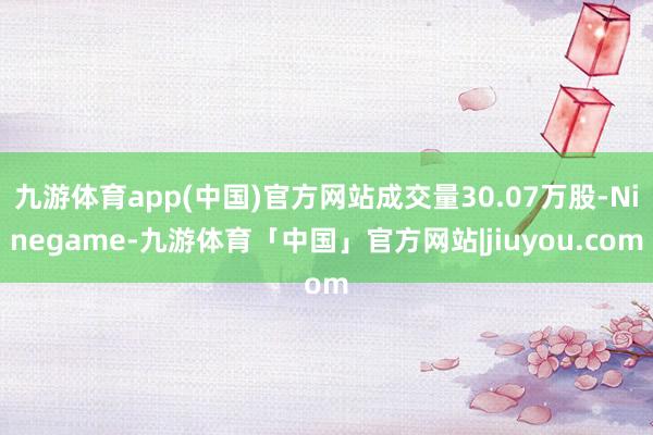 九游体育app(中国)官方网站成交量30.07万股-Ninegame-九游体育「中国」官方网站|jiuyou.com