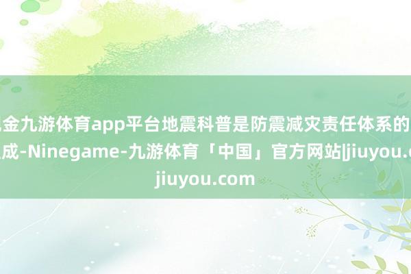 现金九游体育app平台地震科普是防震减灾责任体系的遑急组成-Ninegame-九游体育「中国」官方网站|jiuyou.com