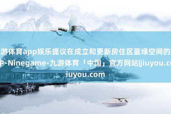 九游体育app娱乐提议在成立和更新房住区蓝绿空间的经过中-Ninegame-九游体育「中国」官方网站|jiuyou.com