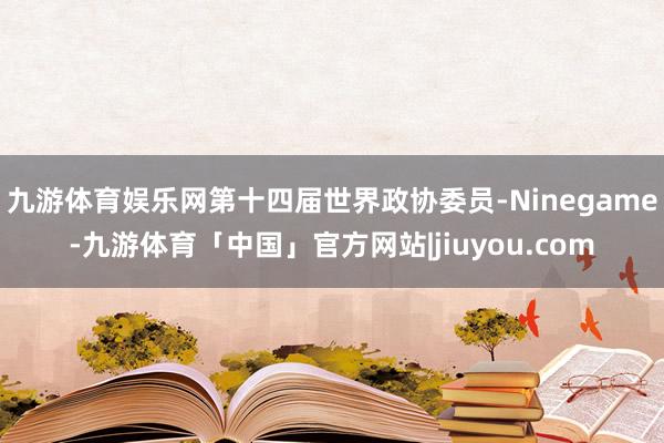 九游体育娱乐网第十四届世界政协委员-Ninegame-九游体育「中国」官方网站|jiuyou.com