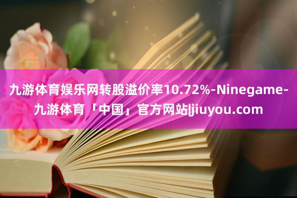 九游体育娱乐网转股溢价率10.72%-Ninegame-九游体育「中国」官方网站|jiuyou.com