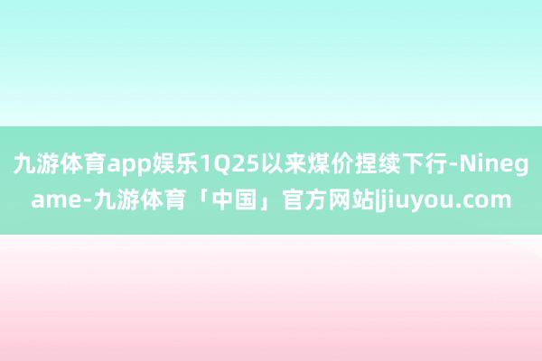 九游体育app娱乐1Q25以来煤价捏续下行-Ninegame-九游体育「中国」官方网站|jiuyou.com