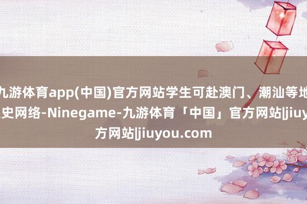 九游体育app(中国)官方网站学生可赴澳门、潮汕等地开展口述史网络-Ninegame-九游体育「中国」官方网站|jiuyou.com