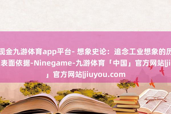 现金九游体育app平台- 想象史论:追念工业想象的历史演变偏激表面依据-Ninegame-九游体育「中国」官方网站|jiuyou.com