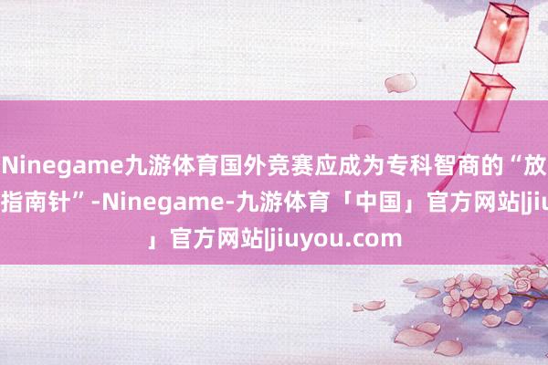 Ninegame九游体育国外竞赛应成为专科智商的“放大镜”和“指南针”-Ninegame-九游体育「中国」官方网站|jiuyou.com