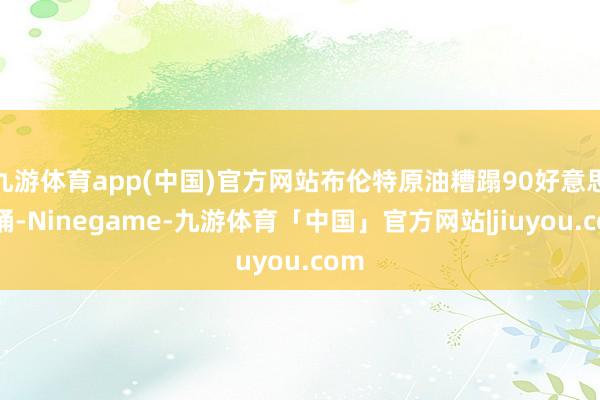 九游体育app(中国)官方网站布伦特原油糟蹋90好意思元桶-Ninegame-九游体育「中国」官方网站|jiuyou.com